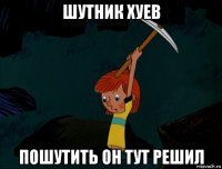 шутник хуев пошутить он тут решил