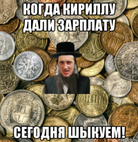 когда кириллу дали зарплату сегодня шыкуем!