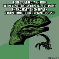 если "узбекистан ничем непримечательная страна", то почему он лидирует в номинации «гастрономический туризм» ??????? 