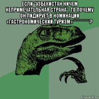 если "узбекистан ничем непримечательная страна", то почему он лидирует в номинации «гастрономический туризм» ***********? 