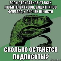 если отписаться от всех любителей гивов, защитников фургала, и прочей нечисти сколько останется подписоты?