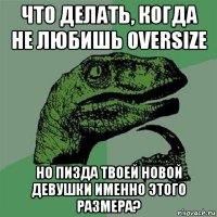 что делать, когда не любишь oversize но пизда твоей новой девушки именно этого размера?