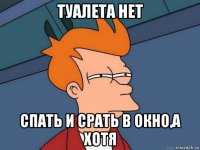 туалета нет спать и срать в окно,а хотя