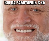 когда работаешь с х5 