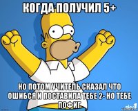 когда получил 5+ но потом учитель сказал что ошибся и поставила тебе 2- но тебе пофиг