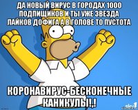 да новый вирус в городах 1000 подпищиков и ты уже звезда лайков дофига а в голове то пустота коронавирус-бесконечные каникулы!,!