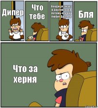 Дипер Что тебе Венди уезжает в другой город потому-что она любит Другово Бля Что за херня