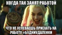 когда так занят работой что не успеваешь приехать на работу #будниудаленки