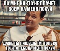 по мне никто не плачет, всем на меня похуй даже ты пишешь тут только то, что тебе на меня похуй