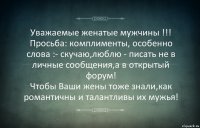 Уважаемые женатые мужчины !!!
Просьба: комплименты, особенно слова :- скучаю,люблю - писать не в личные сообщения,а в открытый форум!
Чтобы Ваши жены тоже знали,как романтичны и талантливы их мужья!