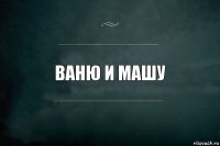 Ваню и машу