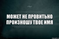 Может не провитьно произношу твое имя