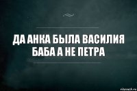 Да Анка была Василия баба а не петра