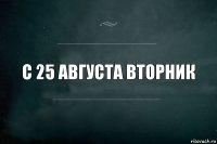 С 25 августа вторник