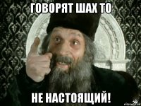 говорят шах то не настоящий!