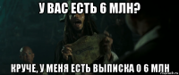 у вас есть 6 млн? круче, у меня есть выписка о 6 млн