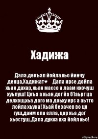 Хадижа Дала декъал йойла хьо йинчу денца,Хадижат♥️ Дала ирсе дойла хьан дахар, хьан массо а лаам кхочуш хуьлуш! Цкъа а хьан дог йа б1аьрг ца делхош,хьа даго ма доьху ирс а аьтто лойла хьуна! Хьай безачер во цу гуш,даим ела елла, цар хьа дог хьостуш, Дала дукха яха йойл хьо!