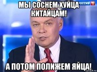 мы соснем хуйца китайцам! а потом полижем яйца!