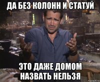 да без колонн и статуй это даже домом назвать нельзя