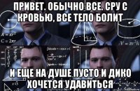 привет. обычно все. сру с кровью, все тело болит и еще на душе пусто и дико хочется удавиться