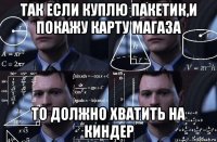 так если куплю пакетик,и покажу карту магаза то должно хватить на киндер