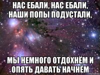 нас ебали, нас ебали, наши попы подустали, мы немного отдохнём и опять давать начнём