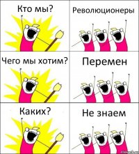 Кто мы? Революционеры Чего мы хотим? Перемен Каких? Не знаем