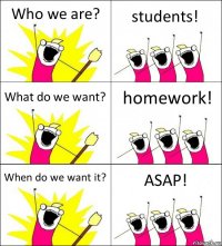 Who we are? students! What do we want? homework! When do we want it? ASAP!