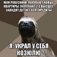 мои ровесники: покупают новые квартиры, получают 2-е высшее, заводят детей, гасят кредиты я: украл у себя козюлю