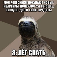 мои ровесники: покупают новые квартиры, получают 2-е высшее, заводят детей, гасят кредиты я: лёг спать