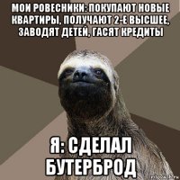 мои ровесники: покупают новые квартиры, получают 2-е высшее, заводят детей, гасят кредиты я: сделал бутерброд