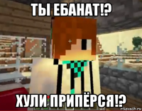 ты ебанат!? хули припёрся!?