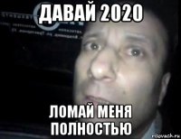 давай 2020 ломай меня полностью