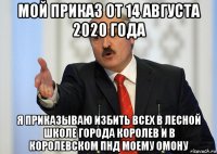 мой приказ от 14 августа 2020 года я приказываю избить всех в лесной школе города королев и в королевском пнд моему омону