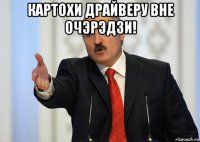 картохи драйверу вне очэрэдзи! 