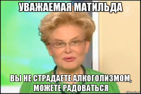 уважаемая матильда вы не страдаете алкоголизмом, можете радоваться