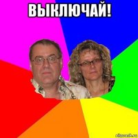 выключай! 