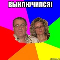 выключился! 