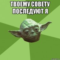 твоему совету последуют я 