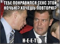 тебе понравился секс этой ночью? хочешь повторю? н-е-е-т!