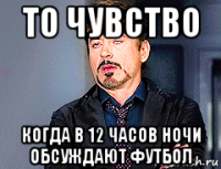 то чувство когда в 12 часов ночи обсуждают футбол