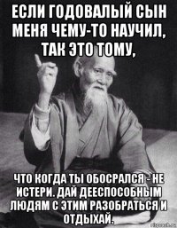 если годовалый сын меня чему-то научил, так это тому, что когда ты обосрался - не истери. дай дееспособным людям с этим разобраться и отдыхай.