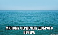  милому сердечеку доброго вечера