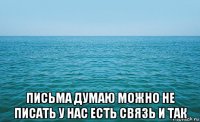  письма думаю можно не писать у нас есть связь и так