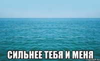  сильнее тебя и меня