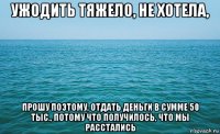 ужодить тяжело, не хотела, прошу поэтому, отдать деньги в сумме 50 тыс., потому что получилось, что мы расстались