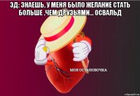 эд: знаешь, у меня было желание стать больше ,чем друзьями... освальд 