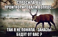 спросила, вы проигнорировали вопрос... так я не поняла - заказы будут от вас ?