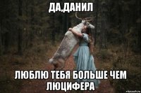 да,данил люблю тебя больше чем люцифера