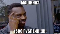 машина? 1500 рублей!!!!!!!!